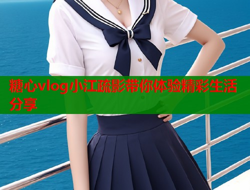 糖心vlog小江疏影带你体验精彩生活分享  第2张