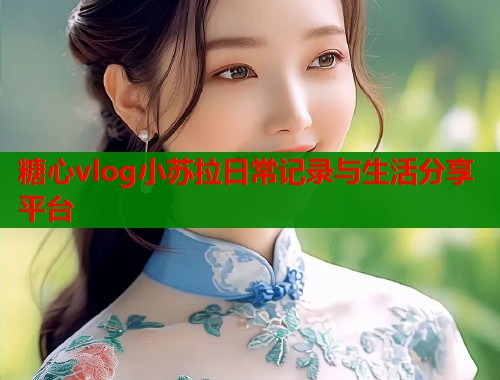 糖心vlog小苏拉日常记录与生活分享平台  第1张