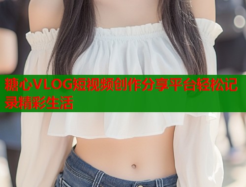 糖心VLOG短视频创作分享平台轻松记录精彩生活  第1张
