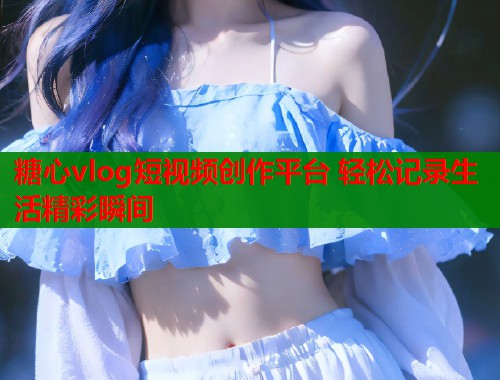 糖心vlog短视频创作平台 轻松记录生活精彩瞬间  第1张