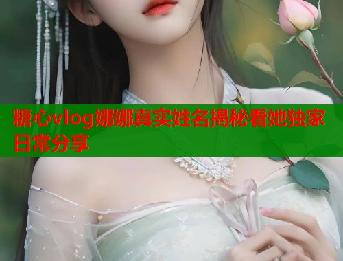 糖心vlog娜娜真实姓名揭秘看她独家日常分享  第1张