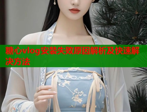糖心vlog安装失败原因解析及快速解决方法  第1张