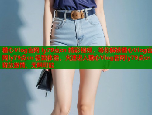 糖心Vlog官网 ly79点cn 精彩视频，等你解锁糖心Vlog官网ly79点cn 极致体验，火速进入糖心Vlog官网ly79点cn 释放激情，无限可能  第1张