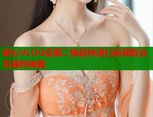 糖心VLOG官网二维码快速扫码领取会员福利神器  第1张