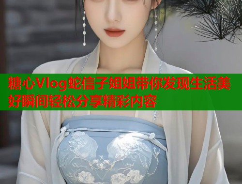糖心Vlog蛇信子姐姐带你发现生活美好瞬间轻松分享精彩内容  第1张