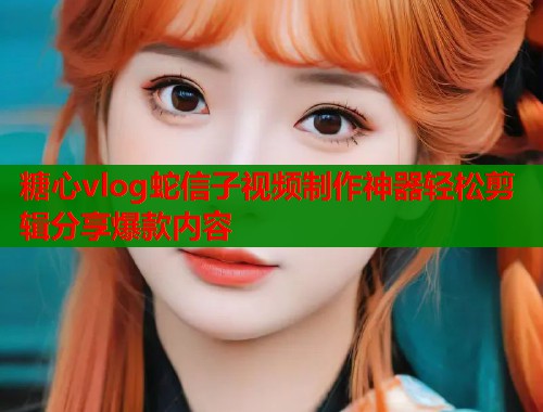 糖心vlog蛇信子视频制作神器轻松剪辑分享爆款内容  第2张