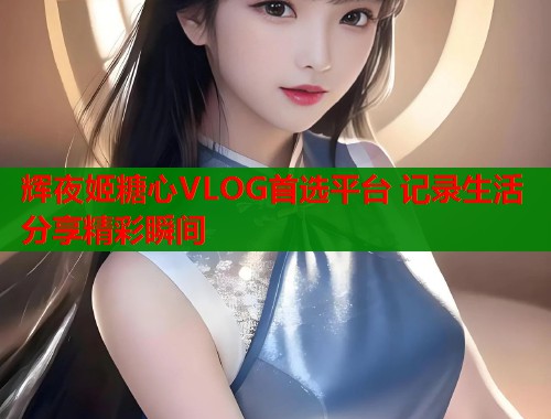 辉夜姬糖心VLOG首选平台 记录生活分享精彩瞬间  第2张