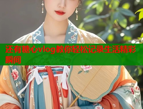 还有糖心vlog教你轻松记录生活精彩瞬间  第1张