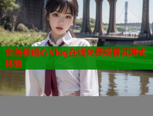 金善雅糖心Vlog在线免费观看沉浸式体验  第1张