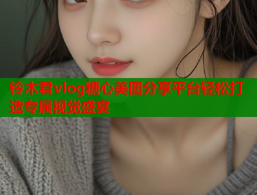 铃木君vlog糖心美图分享平台轻松打造专属视觉盛宴  第1张