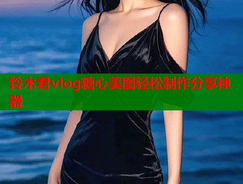 铃木君vlog糖心美图轻松制作分享神器  第2张