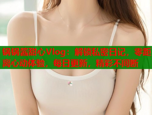 锅锅酱甜心Vlog：解锁私密日记，零距离心动体验，每日更新，精彩不间断  第1张