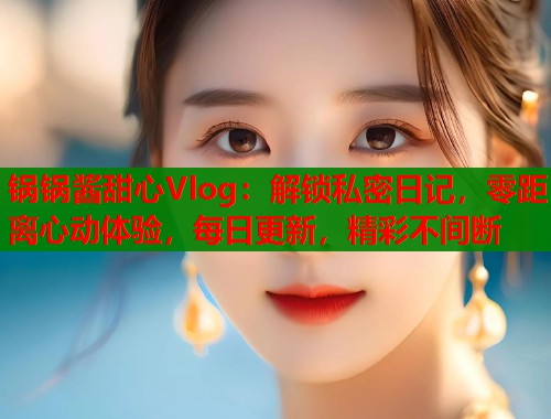 锅锅酱甜心Vlog：解锁私密日记，零距离心动体验，每日更新，精彩不间断  第2张