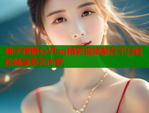 柚子猫糖心Vlog精彩视频聚合平台轻松畅享多元内容  第2张