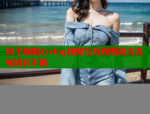 柚子猫糖心vlog视频在线观看高清流畅精彩不断  第1张