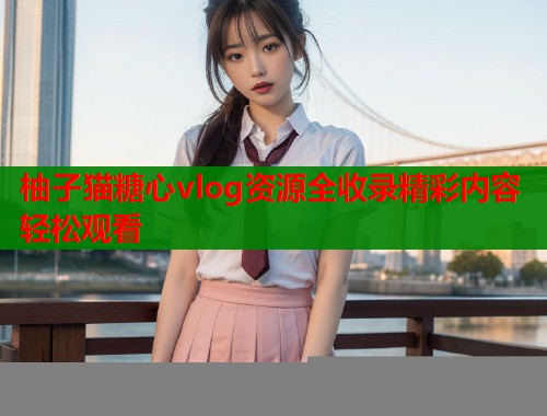 柚子猫糖心vlog资源全收录精彩内容轻松观看  第1张