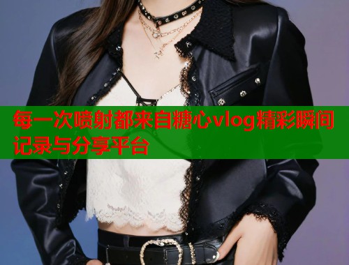 每一次喷射都来自糖心vlog精彩瞬间记录与分享平台  第1张