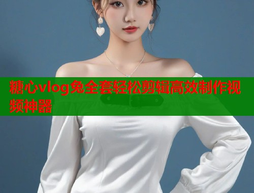 糖心vlog兔全套轻松剪辑高效制作视频神器  第1张