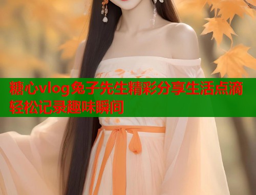 糖心vlog兔子先生精彩分享生活点滴轻松记录趣味瞬间  第1张