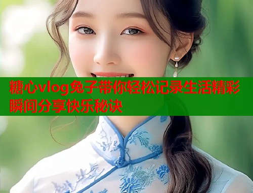 糖心vlog兔子带你轻松记录生活精彩瞬间分享快乐秘诀  第2张