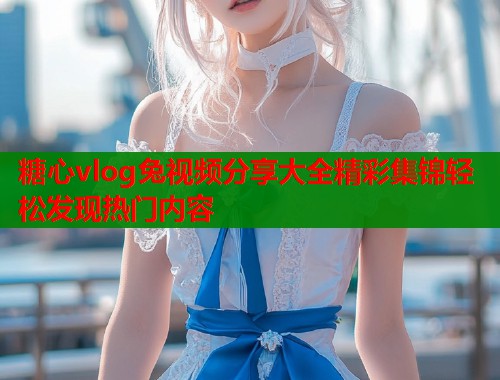糖心vlog兔视频分享大全精彩集锦轻松发现热门内容  第1张