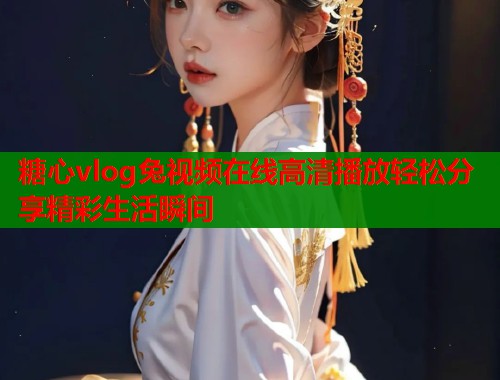 糖心vlog兔视频在线高清播放轻松分享精彩生活瞬间  第1张