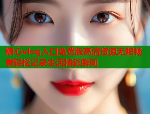糖心vlog入口免费版高清资源无限畅看轻松记录生活精彩瞬间  第1张