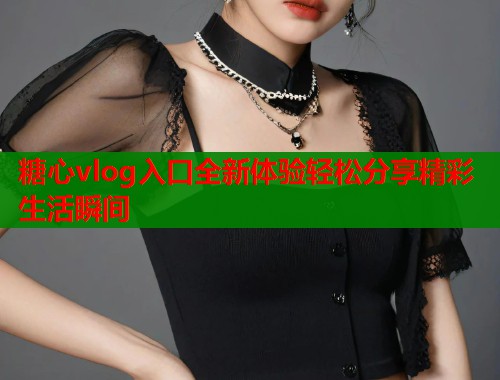 糖心vlog入口全新体验轻松分享精彩生活瞬间  第1张