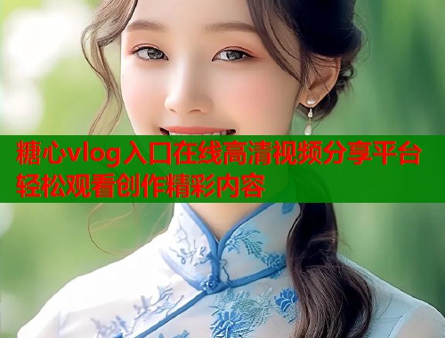糖心vlog入口在线高清视频分享平台轻松观看创作精彩内容  第1张