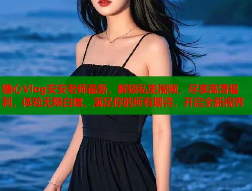 糖心Vlog安安老师最新，解锁私密视频，尽享高清福利，体验无限白嫖，满足你的所有期待，开启全新视界  第2张