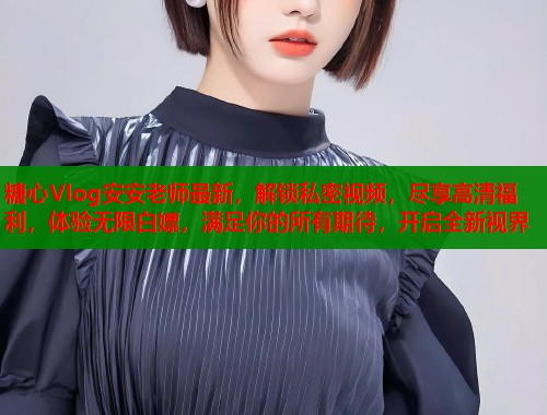 糖心Vlog安安老师最新，解锁私密视频，尽享高清福利，体验无限白嫖，满足你的所有期待，开启全新视界  第1张