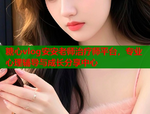 糖心vlog安安老师治疗师平台，专业心理辅导与成长分享中心  第1张