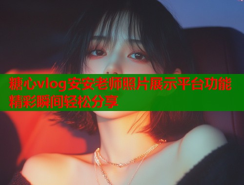 糖心vlog安安老师照片展示平台功能精彩瞬间轻松分享  第2张