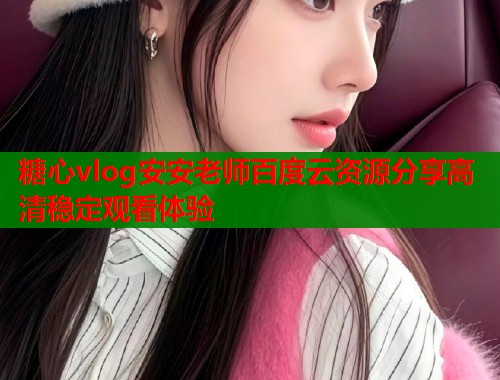 糖心vlog安安老师百度云资源分享高清稳定观看体验  第1张