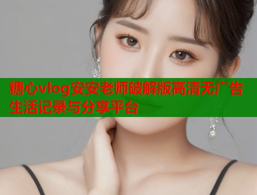 糖心vlog安安老师破解版高清无广告生活记录与分享平台  第2张
