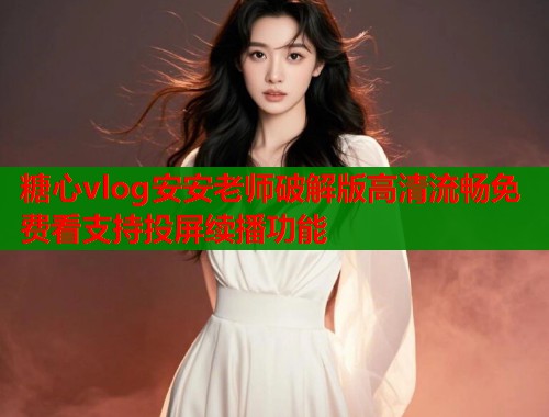 糖心vlog安安老师破解版高清流畅免费看支持投屏续播功能  第1张
