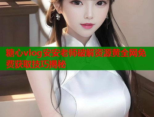 糖心vlog安安老师破解资源黄全网免费获取技巧揭秘  第1张