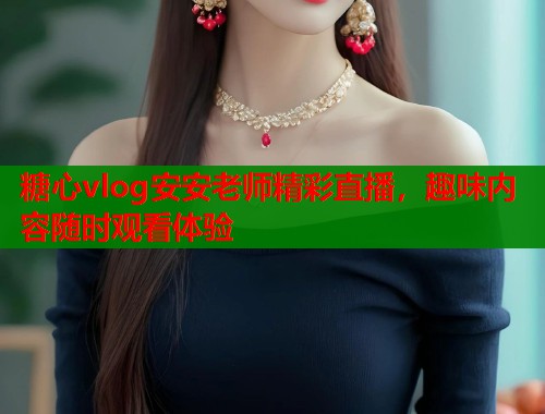 糖心vlog安安老师精彩直播，趣味内容随时观看体验  第1张