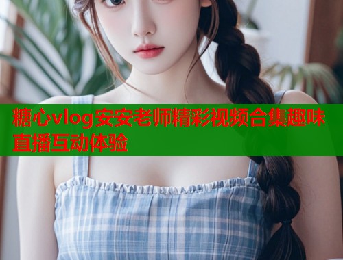 糖心vlog安安老师精彩视频合集趣味直播互动体验  第1张