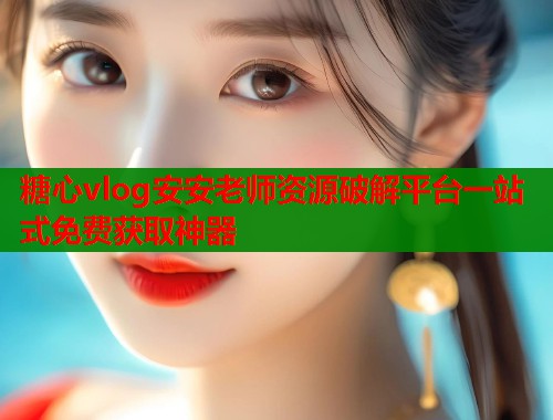糖心vlog安安老师资源破解平台一站式免费获取神器  第2张