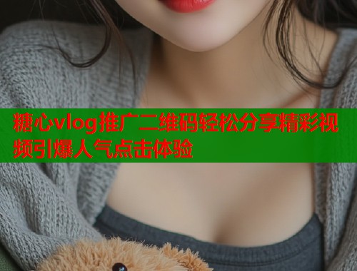 糖心vlog推广二维码轻松分享精彩视频引爆人气点击体验  第2张