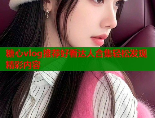糖心vlog推荐好看达人合集轻松发现精彩内容  第1张