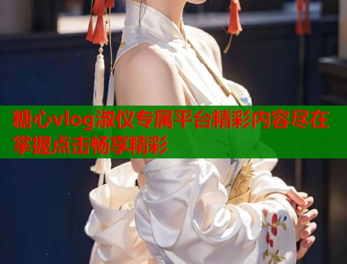 糖心vlog淑仪专属平台精彩内容尽在掌握点击畅享精彩  第1张
