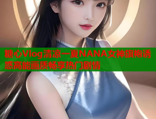糖心Vlog清凉一夏NANA女神旗袍诱惑高能画质畅享热门剧情  第1张