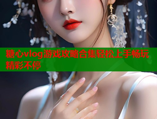 糖心vlog游戏攻略合集轻松上手畅玩精彩不停  第2张