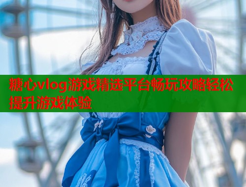 糖心vlog游戏精选平台畅玩攻略轻松提升游戏体验  第1张