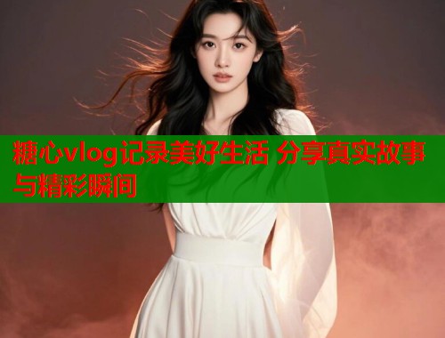 糖心vlog记录美好生活 分享真实故事与精彩瞬间  第1张