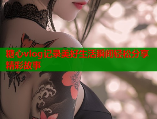 糖心vlog记录美好生活瞬间轻松分享精彩故事  第1张