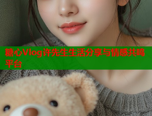 糖心Vlog许先生生活分享与情感共鸣平台  第1张