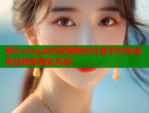 糖心vlog访问受限解决方案平台快速恢复畅享精彩内容  第1张